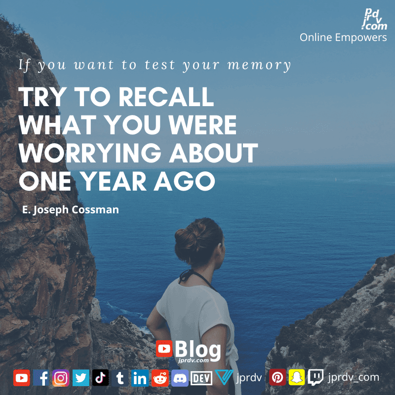 
"If you want to test your memory try, try to recall what you were worrying about one year ago." ~ E. Joseph Cosspan
