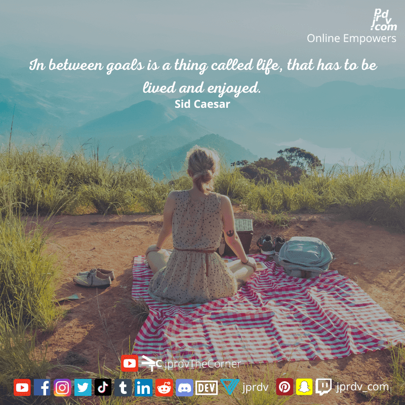 
"In between goals is a thing called life, that has to be lived and enjoyed." ~ Sid Caesar
